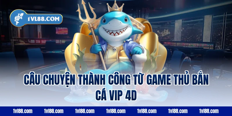 Câu chuyện thành công từ game thủ bắn cá VIP 4d