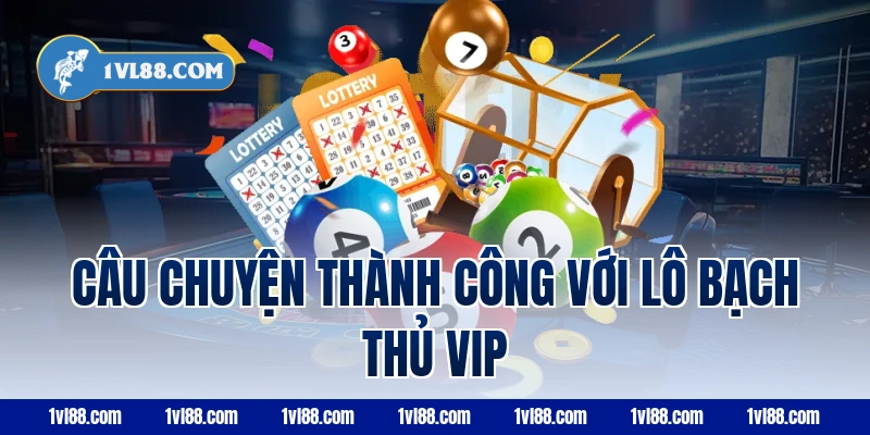 Câu chuyện thành công với lô bạch thủ VIP