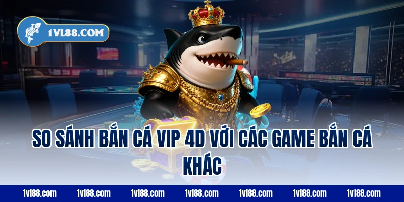 So sánh bắn cá vip 4d với các game bắn cá khác