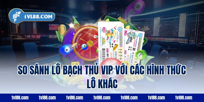 So sánh lô bạch thủ VIP với các hình thức lô khác
