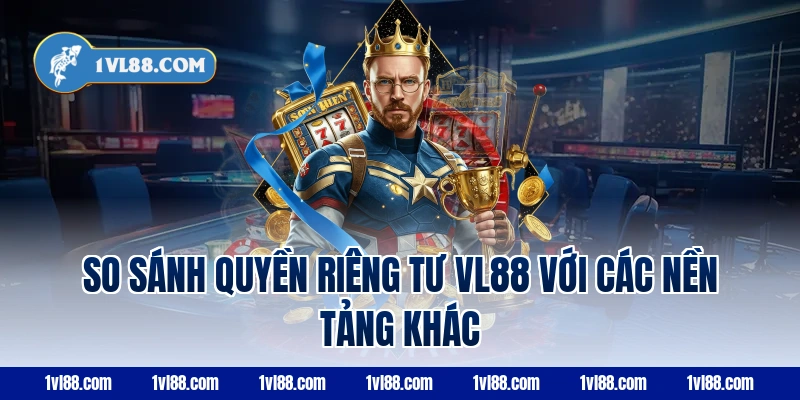So sánh quyền riêng tư vl88 với các nền tảng khác
